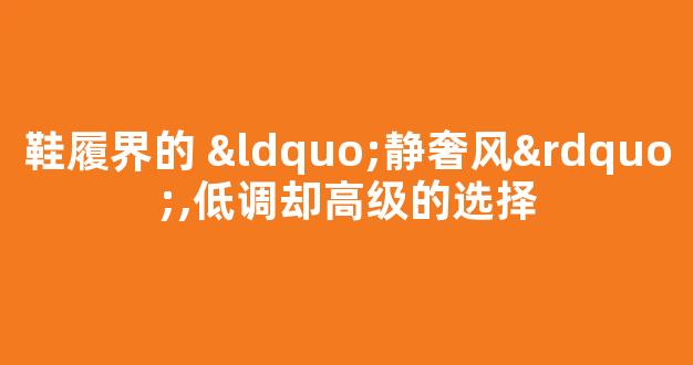 鞋履界的 “静奢风”,低调却高级的选择